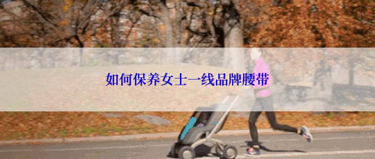 如何保养女士一线品牌腰带