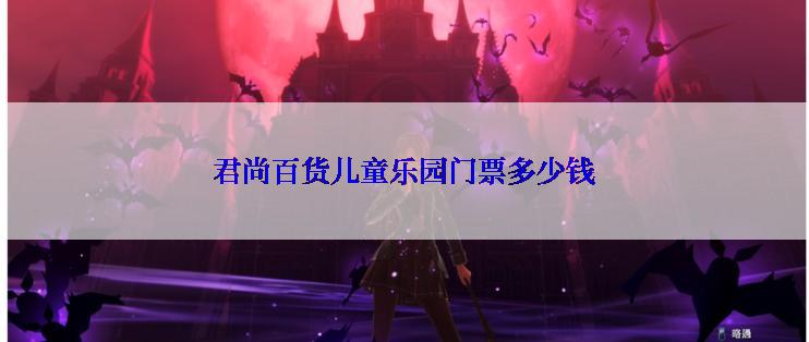 君尚百货儿童乐园门票多少钱