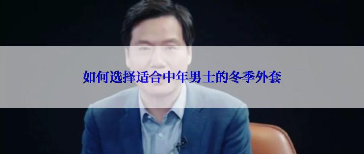 如何选择适合中年男士的冬季外套