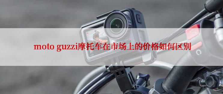  moto guzzi摩托车在市场上的价格如何区别