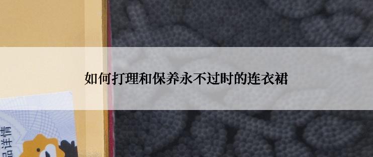 如何打理和保养永不过时的连衣裙