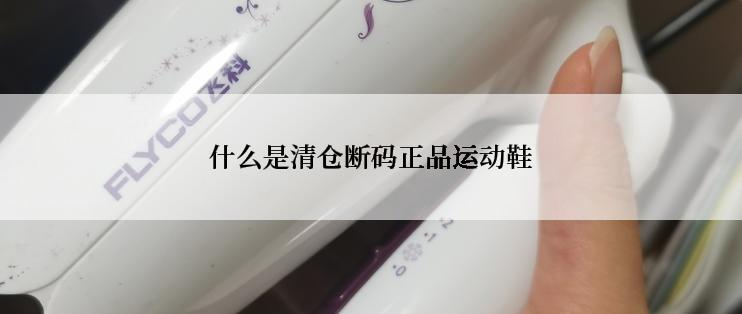 什么是清仓断码正品运动鞋