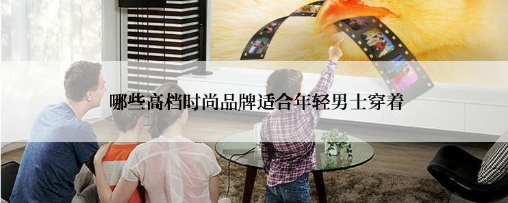  哪些高档时尚品牌适合年轻男士穿着