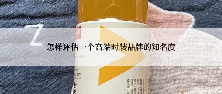 怎样评估一个高端时装品牌的知名度