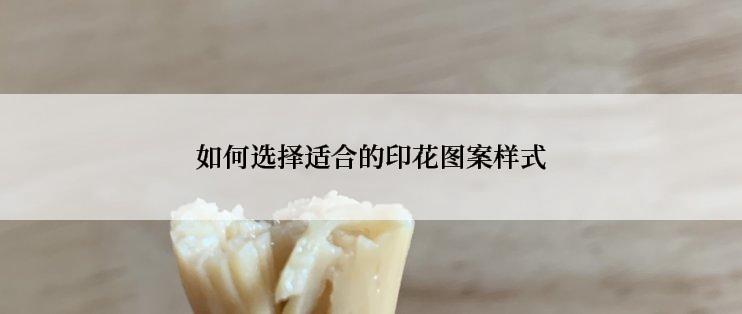 如何选择适合的印花图案样式