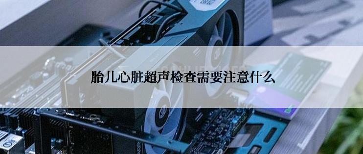  胎儿心脏超声检查需要注意什么