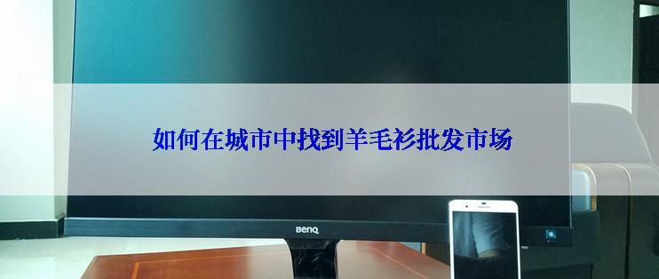  如何在城市中找到羊毛衫批发市场