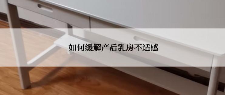  如何缓解产后乳房不适感