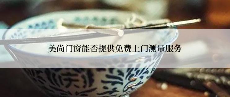 美尚门窗能否提供免费上门测量服务