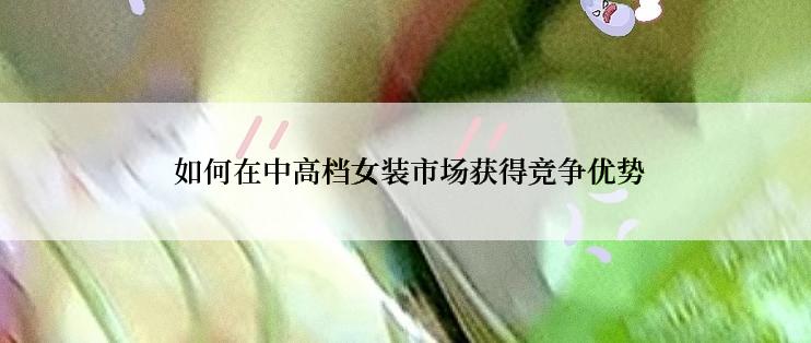  如何在中高档女装市场获得竞争优势