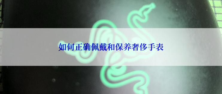 如何正确佩戴和保养奢侈手表