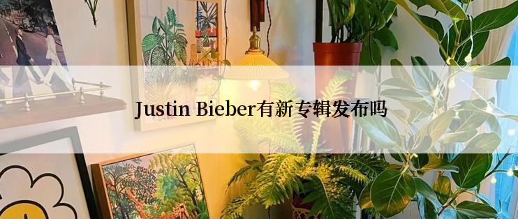  Justin Bieber有新专辑发布吗