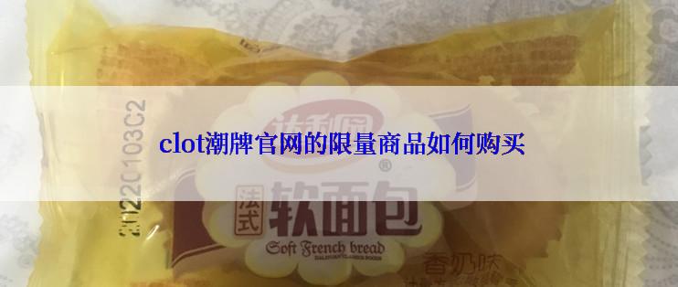  clot潮牌官网的限量商品如何购买