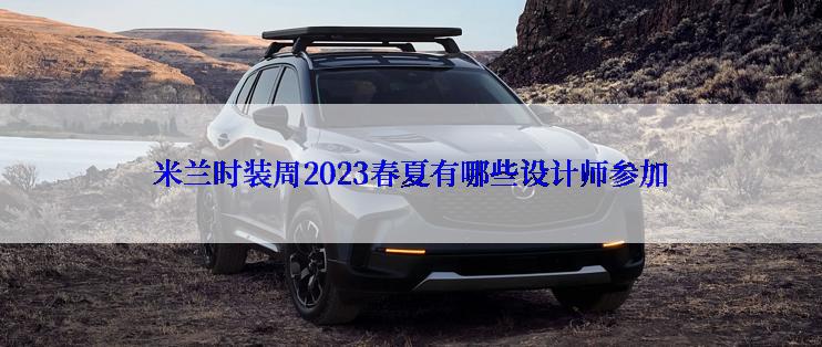 米兰时装周2023春夏有哪些设计师参加