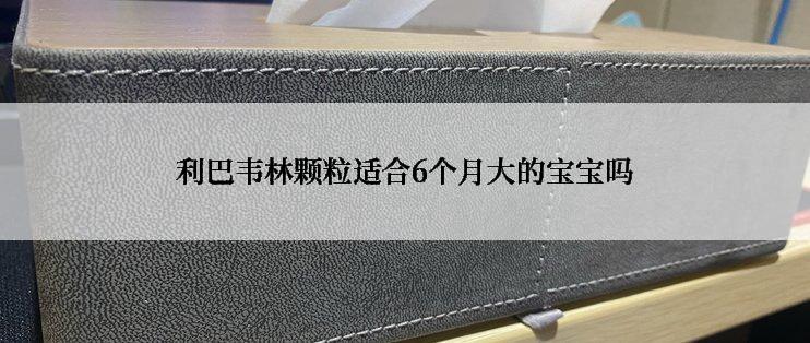 利巴韦林颗粒适合6个月大的宝宝吗