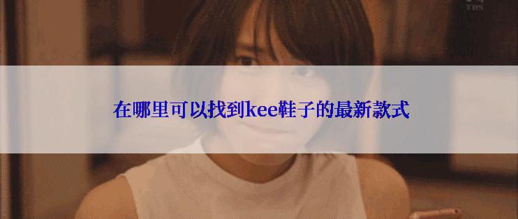  在哪里可以找到kee鞋子的最新款式