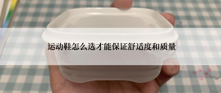  运动鞋怎么选才能保证舒适度和质量