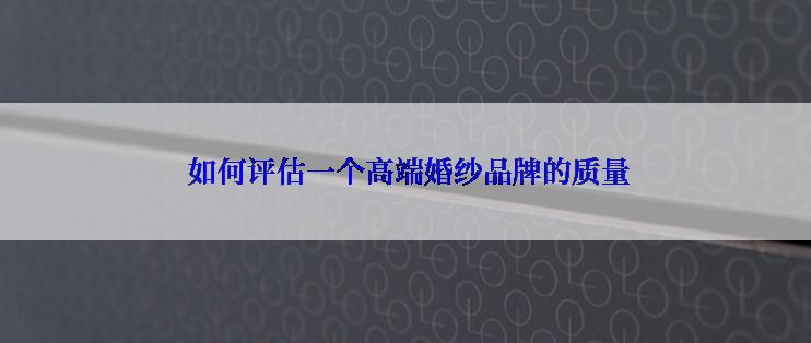  如何评估一个高端婚纱品牌的质量