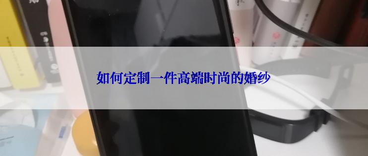 如何定制一件高端时尚的婚纱