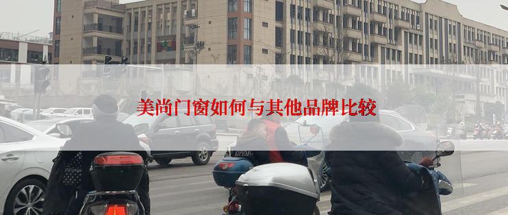  美尚门窗如何与其他品牌比较