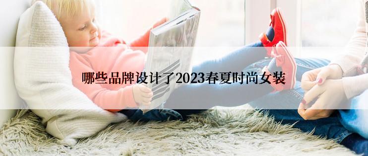 哪些品牌设计了2023春夏时尚女装