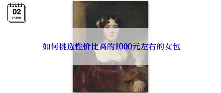  如何挑选性价比高的1000元左右的女包