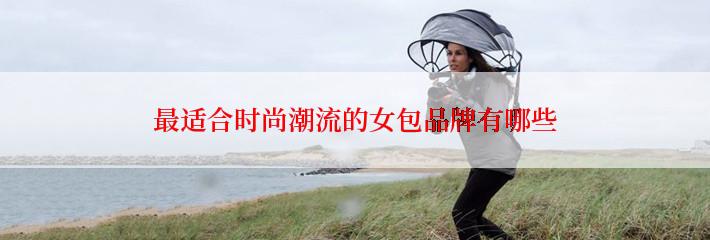 最适合时尚潮流的女包品牌有哪些