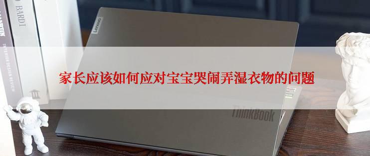  家长应该如何应对宝宝哭闹弄湿衣物的问题