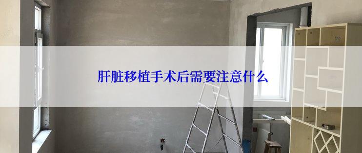  肝脏移植手术后需要注意什么