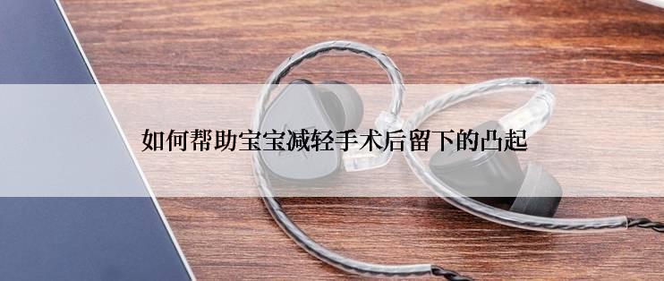  如何帮助宝宝减轻手术后留下的凸起